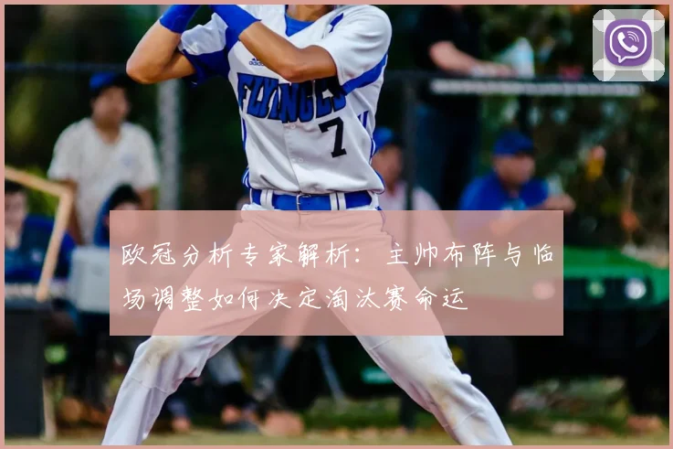 欧冠分析专家解析：主帅布阵与临场调整如何决定淘汰赛命运