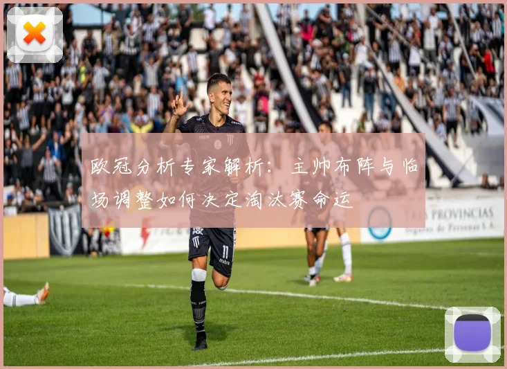 欧冠分析专家解析：主帅布阵与临场调整如何决定淘汰赛命运